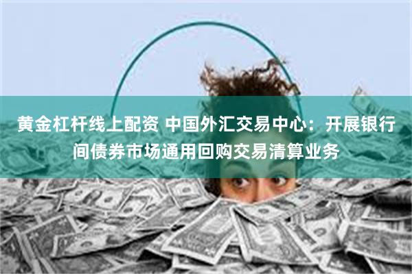 黄金杠杆线上配资 中国外汇交易中心：开展银行间债券市场通用回购交易清算业务