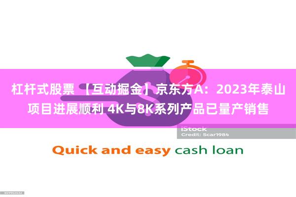 杠杆式股票 【互动掘金】京东方A：2023年泰山项目进展顺利 4K与8K系列产品已量产销售