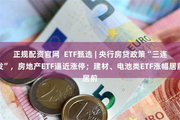 正规配资官网  ETF甄选 | 央行房贷政策“三连发”，房地产ETF逼近涨停；建材、电池类ETF涨幅居前