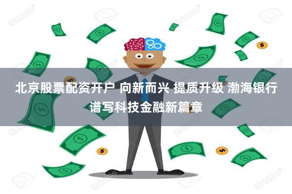 北京股票配资开户 向新而兴 提质升级 渤海银行谱写科技金融新篇章