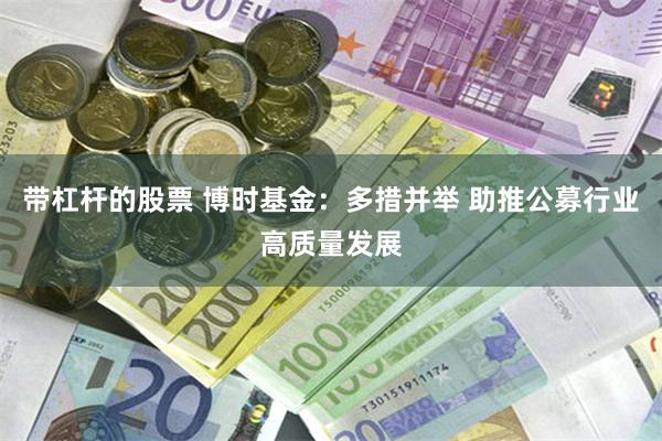 带杠杆的股票 博时基金：多措并举 助推公募行业高质量发展