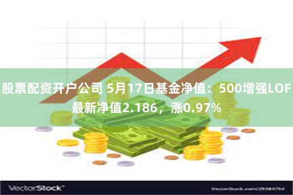 股票配资开户公司 5月17日基金净值：500增强LOF最新净值2.186，涨0.97%