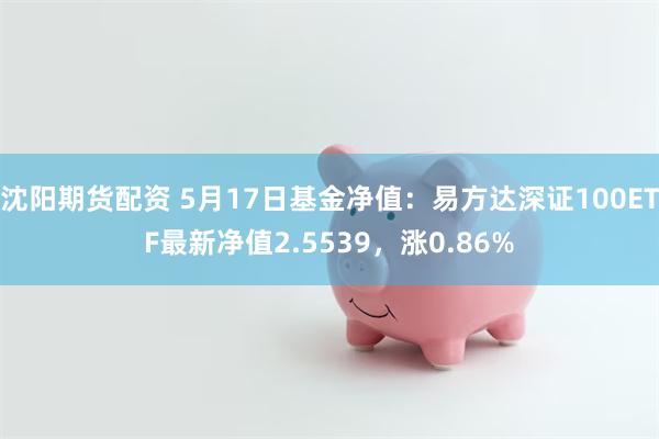 沈阳期货配资 5月17日基金净值：易方达深证100ETF最新净值2.5539，涨0.86%