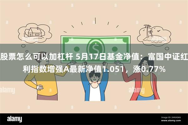 股票怎么可以加杠杆 5月17日基金净值：富国中证红利指数增强A最新净值1.051，涨0.77%