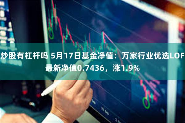 炒股有杠杆吗 5月17日基金净值：万家行业优选LOF最新净值0.7436，涨1.9%