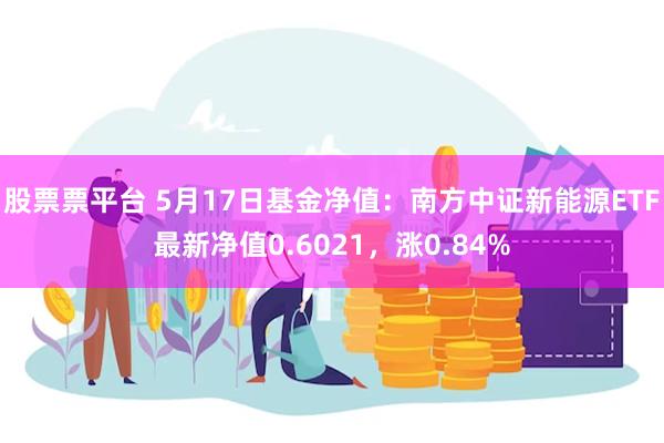 股票票平台 5月17日基金净值：南方中证新能源ETF最新净值0.6021，涨0.84%