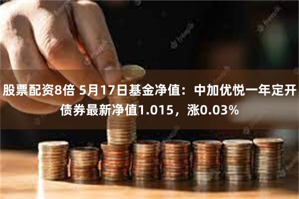 股票配资8倍 5月17日基金净值：中加优悦一年定开债券最新净值1.015，涨0.03%