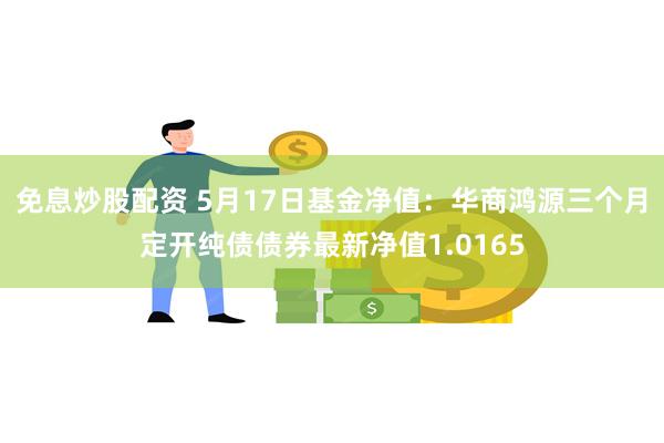 免息炒股配资 5月17日基金净值：华商鸿源三个月定开纯债债券最新净值1.0165