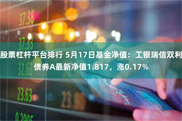 股票杠杆平台排行 5月17日基金净值：工银瑞信双利债券A最新净值1.817，涨0.17%