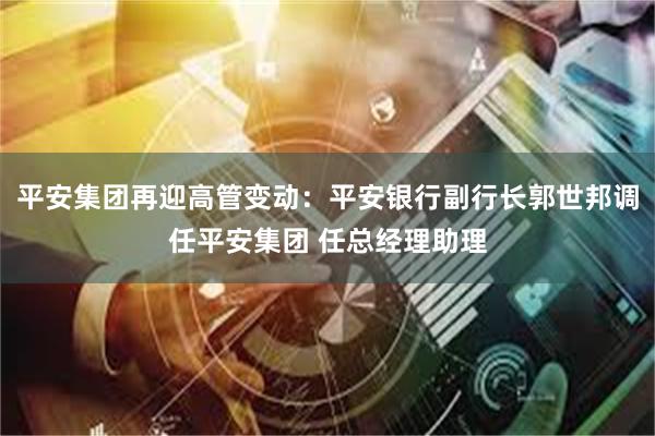 平安集团再迎高管变动：平安银行副行长郭世邦调任平安集团 任总经理助理