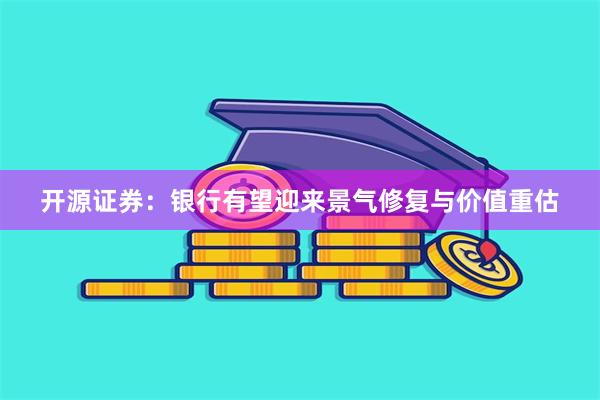 开源证券：银行有望迎来景气修复与价值重估