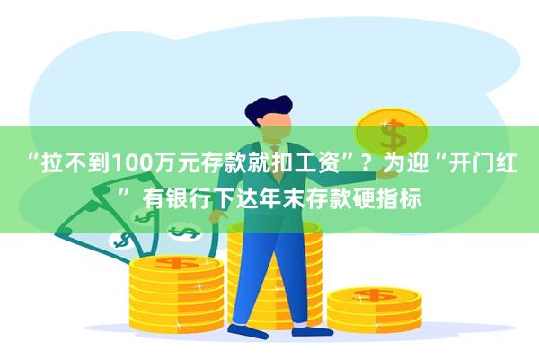 “拉不到100万元存款就扣工资”？为迎“开门红” 有银行下达年末存款硬指标