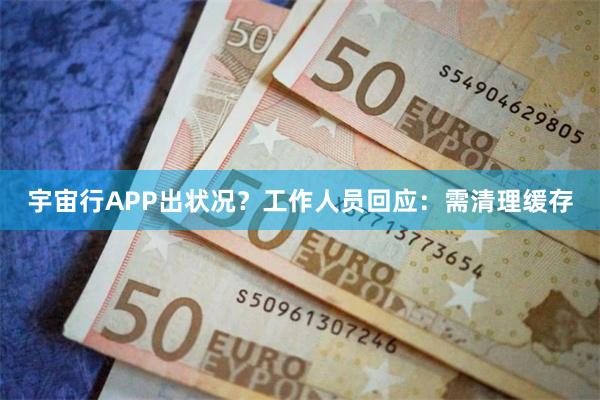 宇宙行APP出状况？工作人员回应：需清理缓存