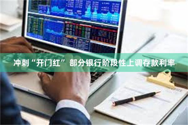 冲刺“开门红” 部分银行阶段性上调存款利率