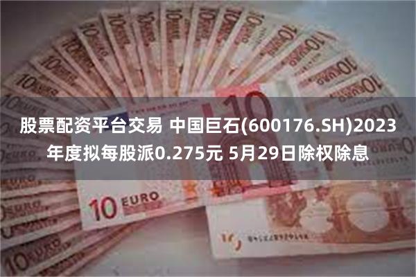 股票配资平台交易 中国巨石(600176.SH)2023年度拟每股派0.275元 5月29日除权除息