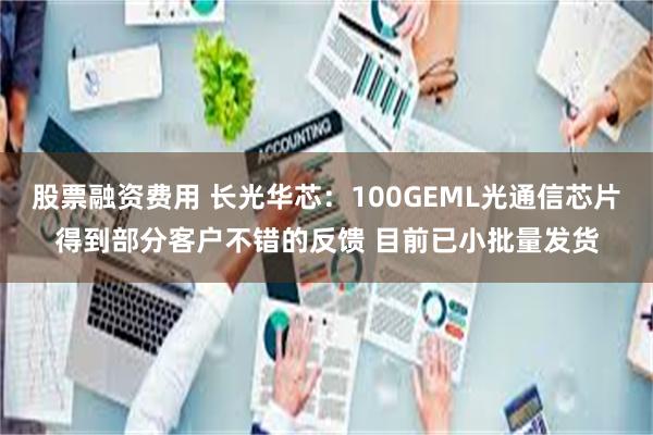 股票融资费用 长光华芯：100GEML光通信芯片得到部分客户不错的反馈 目前已小批量发货