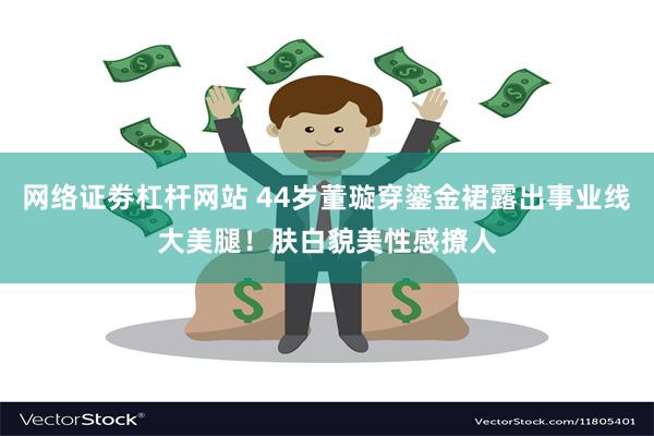 网络证劵杠杆网站 44岁董璇穿鎏金裙露出事业线大美腿！肤白貌美性感撩人