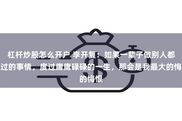 杠杆炒股怎么开户 李开复：如果一辈子做别人都做过的事情，度过庸庸碌碌的一生，那会是我最大的悔恨