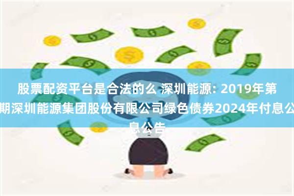 股票配资平台是合法的么 深圳能源: 2019年第二期深圳能源集团股份有限公司绿色债券2024年付息公告