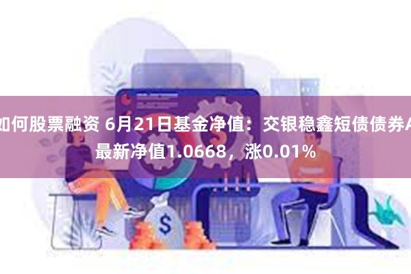 如何股票融资 6月21日基金净值：交银稳鑫短债债券A最新净值1.0668，涨0.01%