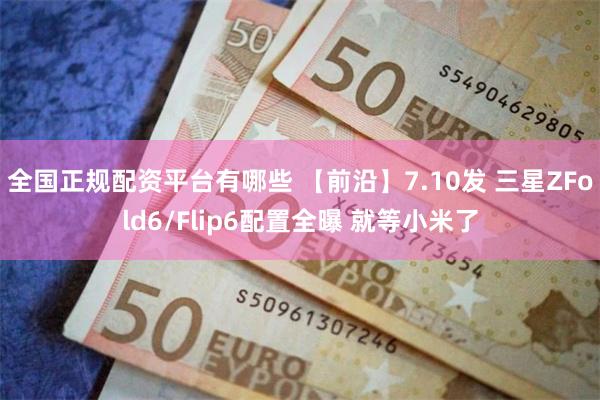 全国正规配资平台有哪些 【前沿】7.10发 三星ZFold6/Flip6配置全曝 就等小米了