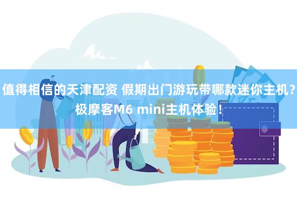 值得相信的天津配资 假期出门游玩带哪款迷你主机？极摩客M6 mini主机体验！