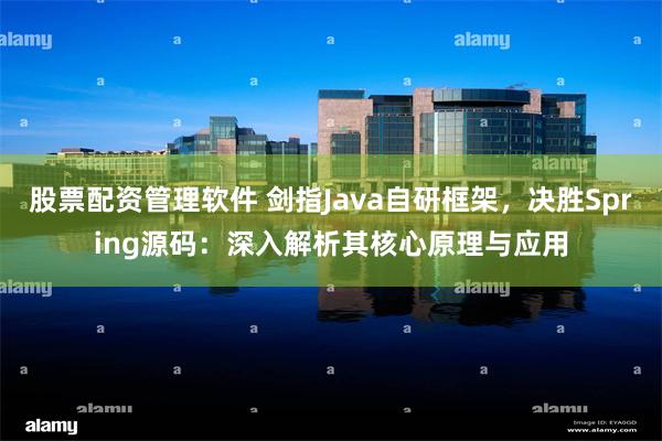 股票配资管理软件 剑指Java自研框架，决胜Spring源码：深入解析其核心原理与应用