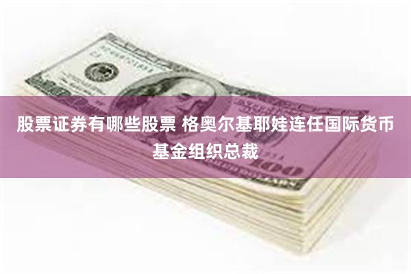 股票证券有哪些股票 格奥尔基耶娃连任国际货币基金组织总裁