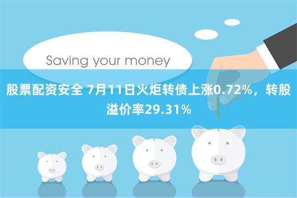 股票配资安全 7月11日火炬转债上涨0.72%，转股溢价率29.31%