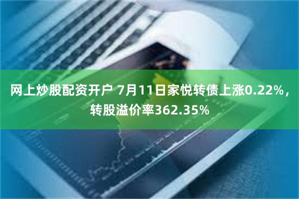 网上炒股配资开户 7月11日家悦转债上涨0.22%，转股溢价率362.35%