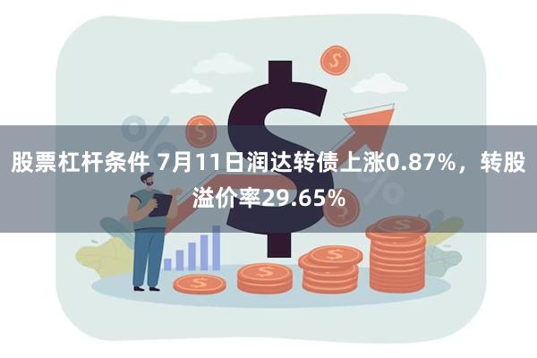 股票杠杆条件 7月11日润达转债上涨0.87%，转股溢价率29.65%