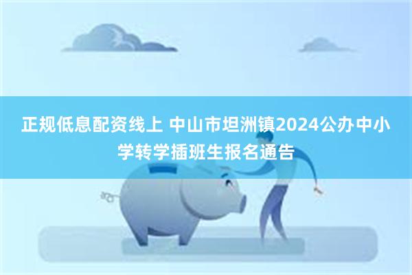 正规低息配资线上 中山市坦洲镇2024公办中小学转学插班生报名通告