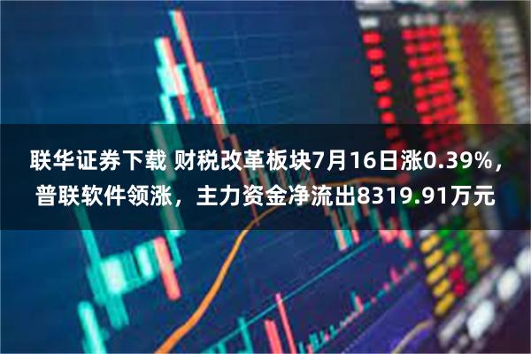 联华证券下载 财税改革板块7月16日涨0.39%，普联软件领涨，主力资金净流出8319.91万元