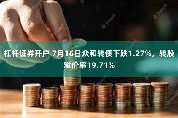 杠杆证券开户 7月16日众和转债下跌1.27%，转股溢价率19.71%