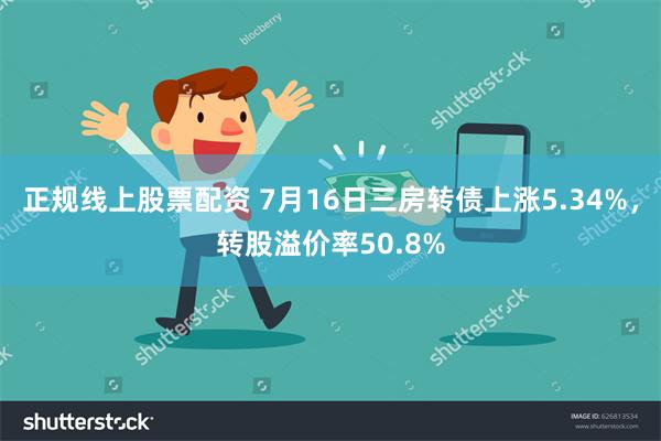 正规线上股票配资 7月16日三房转债上涨5.34%，转股溢价率50.8%