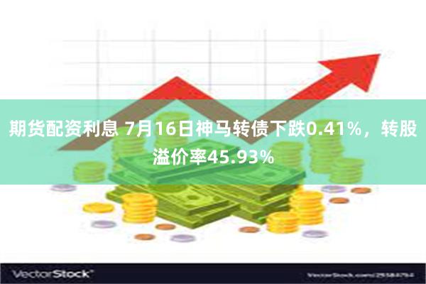 期货配资利息 7月16日神马转债下跌0.41%，转股溢价率45.93%