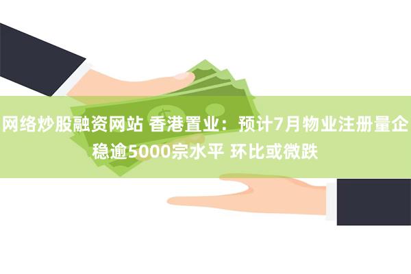 网络炒股融资网站 香港置业：预计7月物业注册量企稳逾5000宗水平 环比或微跌