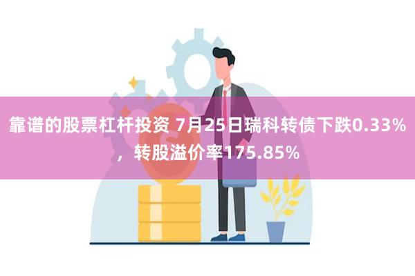 靠谱的股票杠杆投资 7月25日瑞科转债下跌0.33%，转股溢价率175.85%