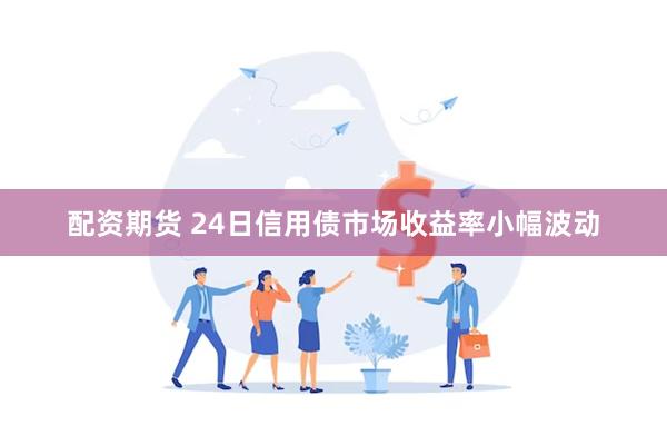 配资期货 24日信用债市场收益率小幅波动