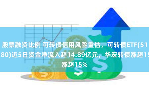 股票融资比例 可转债信用风险重估，可转债ETF(511380)近5日资金净流入超14.89亿元，华宏转债涨超15%