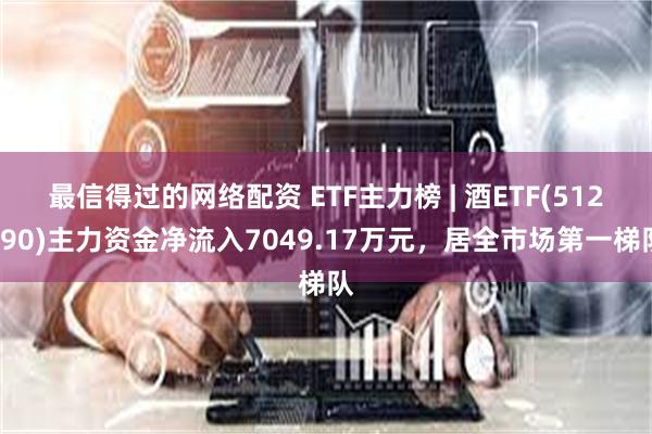 最信得过的网络配资 ETF主力榜 | 酒ETF(512690)主力资金净流入7049.17万元，居全市场第一梯队