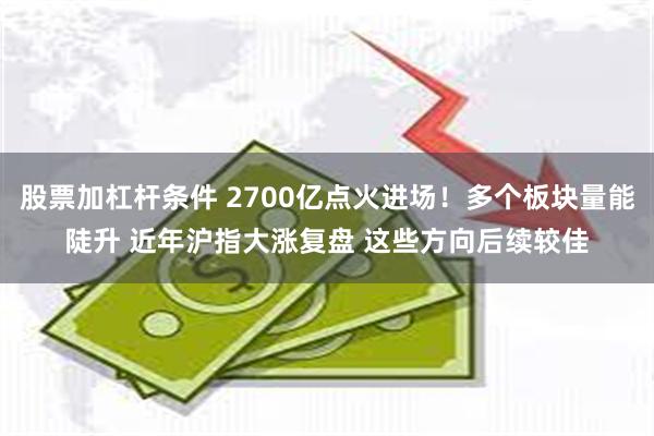 股票加杠杆条件 2700亿点火进场！多个板块量能陡升 近年沪指大涨复盘 这些方向后续较佳