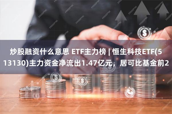 炒股融资什么意思 ETF主力榜 | 恒生科技ETF(513130)主力资金净流出1.47亿元，居可比基金前2