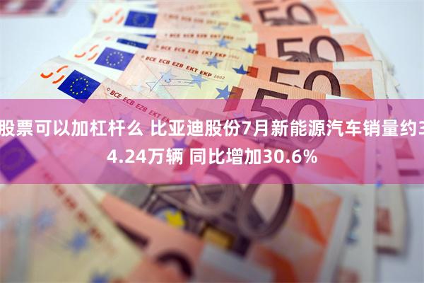 股票可以加杠杆么 比亚迪股份7月新能源汽车销量约34.24万辆 同比增加30.6%