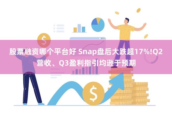 股票融资哪个平台好 Snap盘后大跌超17%!Q2营收、Q3盈利指引均逊于预期