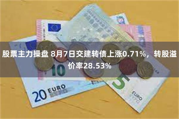 股票主力操盘 8月7日交建转债上涨0.71%，转股溢价率28.53%