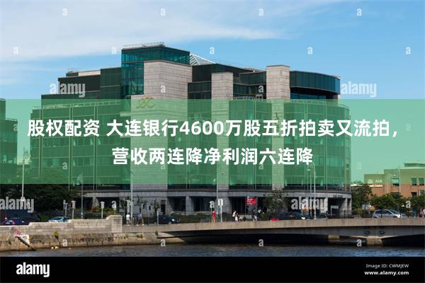 股权配资 大连银行4600万股五折拍卖又流拍，营收两连降净利润六连降