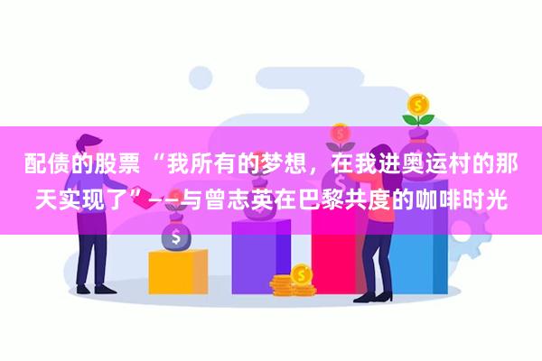 配债的股票 “我所有的梦想，在我进奥运村的那天实现了”——与曾志英在巴黎共度的咖啡时光