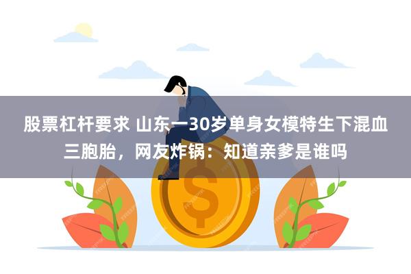 股票杠杆要求 山东一30岁单身女模特生下混血三胞胎，网友炸锅：知道亲爹是谁吗