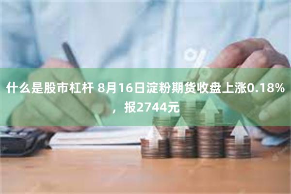 什么是股市杠杆 8月16日淀粉期货收盘上涨0.18%，报2744元